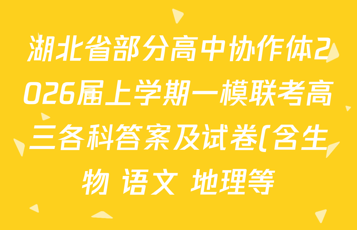 湖北省部分高中协作体2026届上学期一模联考高三各科答案及试卷(含生物 语文 地理等) 湖北省部分高中协作体2026届上学期一模联考高三各科答案及试卷(含生物 语文 地理等)